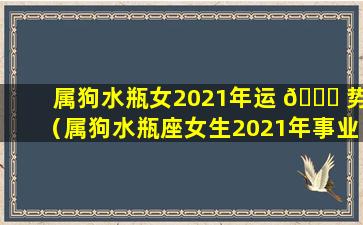 属狗水瓶女2021年运 🕊 势（属狗水瓶座女生2021年事业运势如何）